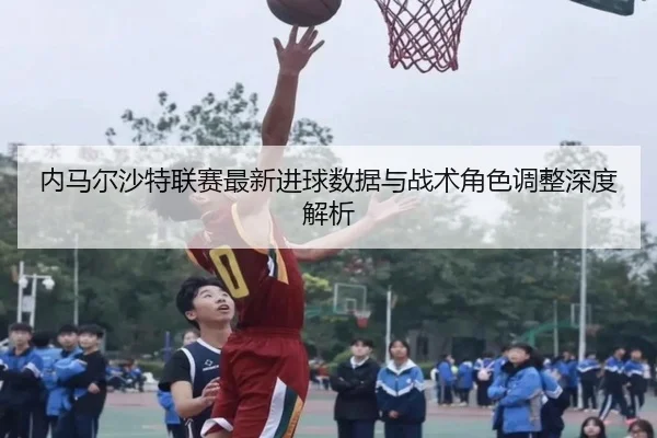 内马尔沙特联赛最新进球数据与战术角色调整深度解析